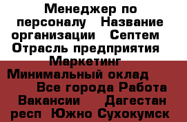 Менеджер по персоналу › Название организации ­ Септем › Отрасль предприятия ­ Маркетинг › Минимальный оклад ­ 25 000 - Все города Работа » Вакансии   . Дагестан респ.,Южно-Сухокумск г.